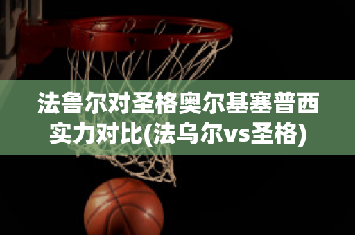 法鲁尔对圣格奥尔基塞普西实力对比(法乌尔vs圣格)