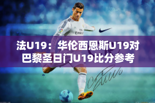 法U19：华伦西恩斯U19对巴黎圣日门U19比分参考