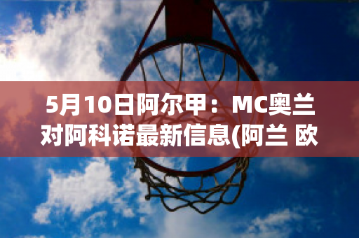 5月10日阿尔甲：MC奥兰对阿科诺最新信息(阿兰 欧肯)