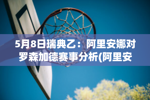 5月8日瑞典乙：阿里安娜对罗森加德赛事分析(阿里安娜:抓住时刻)