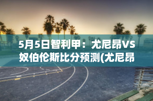 5月5日智利甲：尤尼昂VS奴伯伦斯比分预测(尤尼昂vs希金斯)