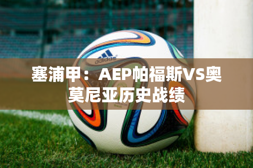 塞浦甲：AEP帕福斯VS奥莫尼亚历史战绩