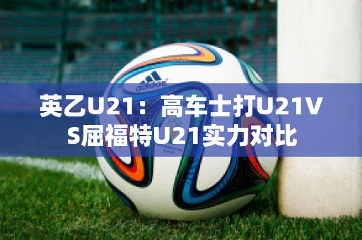 英乙U21：高车士打U21VS屈福特U21实力对比