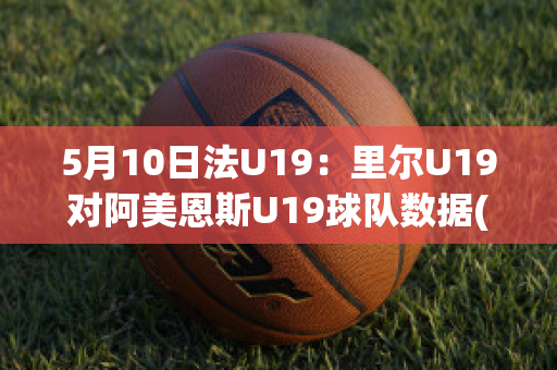 5月10日法U19：里尔U19对阿美恩斯U19球队数据(里尔对ac)