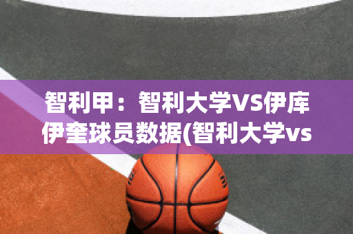 智利甲：智利大学VS伊库伊奎球员数据(智利大学vs塞雷那)