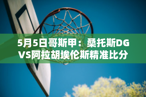 5月5日哥斯甲：桑托斯DGVS阿拉胡埃伦斯精准比分预测推荐