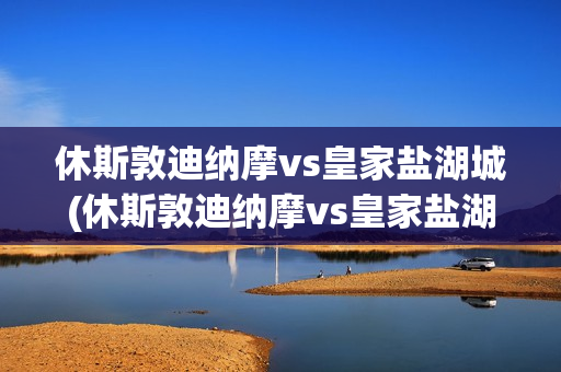 休斯敦迪纳摩vs皇家盐湖城(休斯敦迪纳摩vs皇家盐湖城比分)