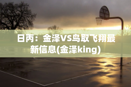 日丙：金泽VS鸟取飞翔最新信息(金泽king)