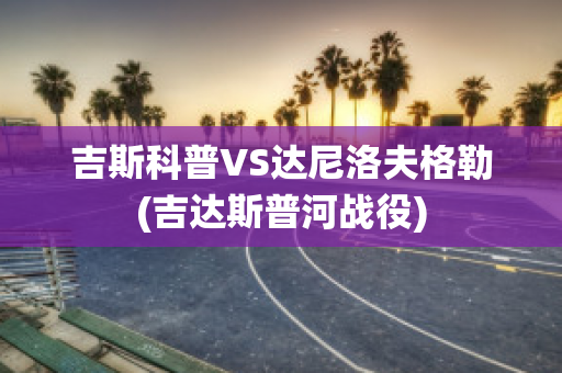 吉斯科普VS达尼洛夫格勒(吉达斯普河战役)