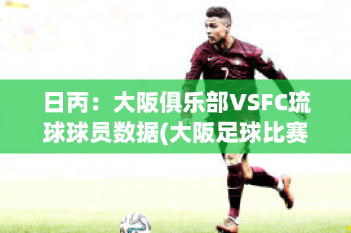 日丙：大阪俱乐部VSFC琉球球员数据(大阪足球比赛)