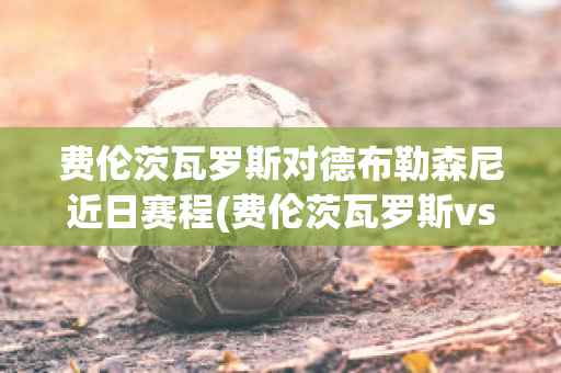 费伦茨瓦罗斯对德布勒森尼近日赛程(费伦茨瓦罗斯vs尤文图斯回放)