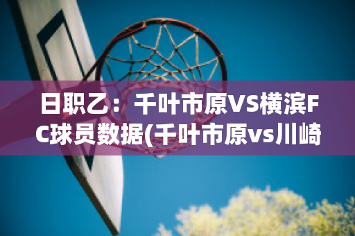 日职乙：千叶市原VS横滨FC球员数据(千叶市原vs川崎前锋预测)