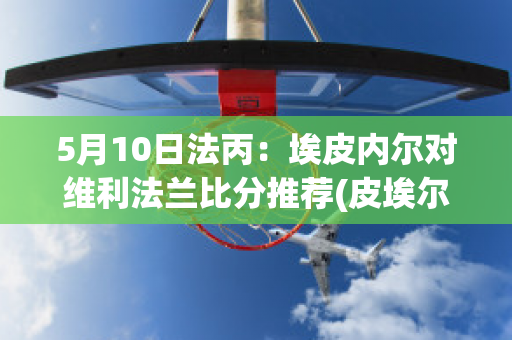 5月10日法丙：埃皮内尔对维利法兰比分推荐(皮埃尔让内)