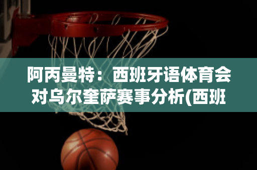 阿丙曼特：西班牙语体育会对乌尔奎萨赛事分析(西班牙人vs阿尔瓦塞特)