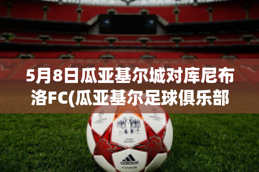 5月8日瓜亚基尔城对库尼布洛FC(瓜亚基尔足球俱乐部)