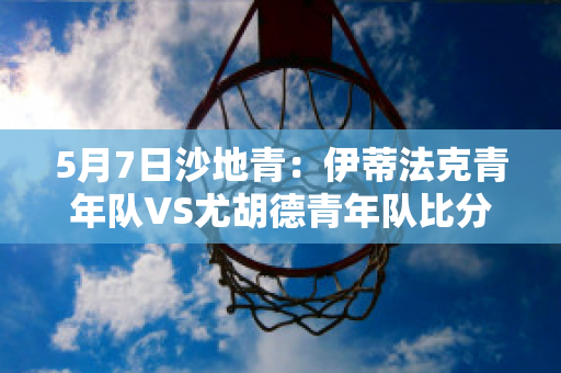 5月7日沙地青：伊蒂法克青年队VS尤胡德青年队比分预测推荐