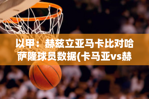 以甲：赫兹立亚马卡比对哈萨隆球员数据(卡马亚vs赫根比分预测)