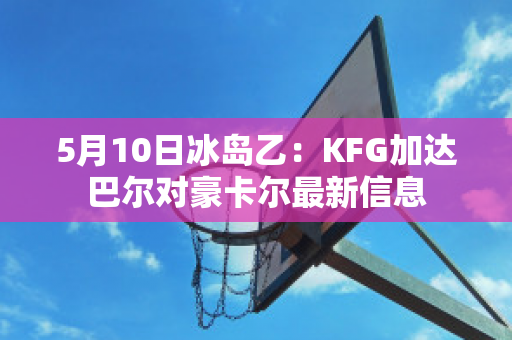 5月10日冰岛乙：KFG加达巴尔对豪卡尔最新信息