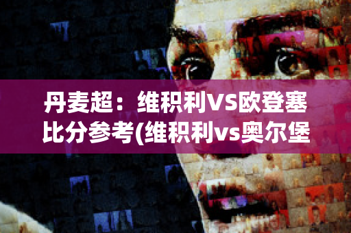 丹麦超：维积利VS欧登塞比分参考(维积利vs奥尔堡)