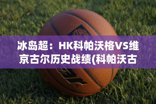 冰岛超：HK科帕沃格VS维京古尔历史战绩(科帕沃古伊密尔u19赛程)