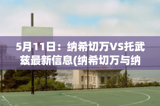 5月11日：纳希切万VS托武兹最新信息(纳希切万与纳卡)