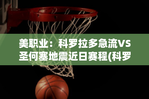 美职业：科罗拉多急流VS圣何塞地震近日赛程(科罗拉多急对圣何塞地震)