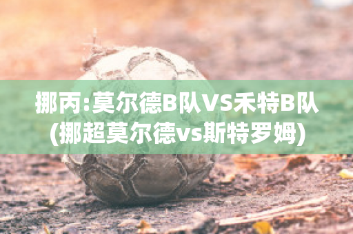 挪丙:莫尔德B队VS禾特B队(挪超莫尔德vs斯特罗姆)