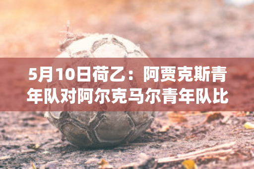 5月10日荷乙：阿贾克斯青年队对阿尔克马尔青年队比分预测(阿贾克斯对阿尔克马尔视频直播)