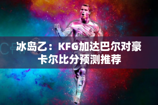 冰岛乙：KFG加达巴尔对豪卡尔比分预测推荐