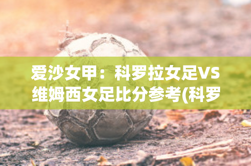 爱沙女甲：科罗拉女足VS维姆西女足比分参考(科罗拉vs奥摩尼亚直播)