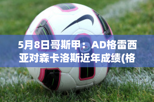 5月8日哥斯甲：AD格雷西亚对森卡洛斯近年成绩(格雷西vs泰森)