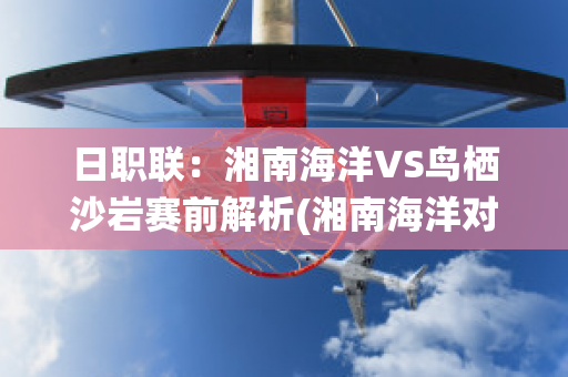 日职联：湘南海洋VS鸟栖沙岩赛前解析(湘南海洋对)