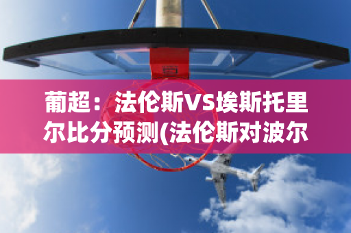 葡超：法伦斯VS埃斯托里尔比分预测(法伦斯对波尔图比分预测)