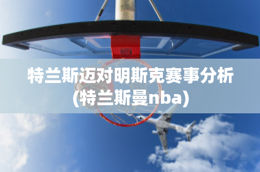 特兰斯迈对明斯克赛事分析(特兰斯曼nba)