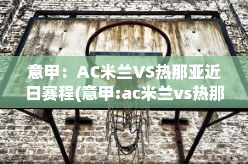 意甲：AC米兰VS热那亚近日赛程(意甲:ac米兰vs热那亚近日赛程)