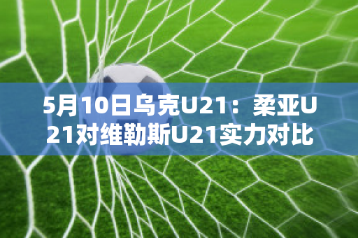 5月10日乌克U21：柔亚U21对维勒斯U21实力对比