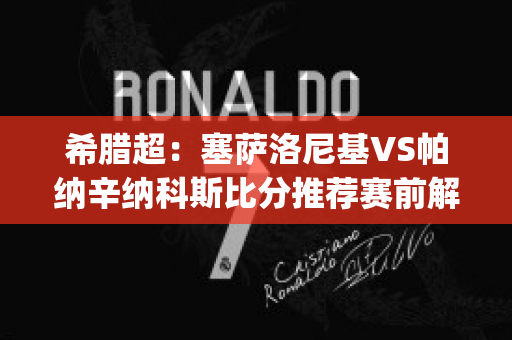 希腊超：塞萨洛尼基VS帕纳辛纳科斯比分推荐赛前解析(塞萨洛尼基面积)