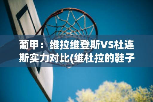 葡甲：维拉维登斯VS杜连斯实力对比(维杜拉的鞋子怎么样)