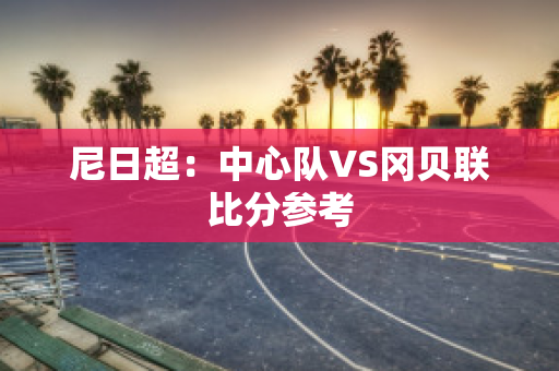 尼日超：中心队VS冈贝联比分参考