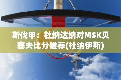 斯伐甲：杜纳达纳对MSK贝塞夫比分推荐(杜纳伊斯)