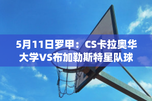 5月11日罗甲：CS卡拉奥华大学VS布加勒斯特星队球队数据(卡拉奥华大学足球俱乐部)