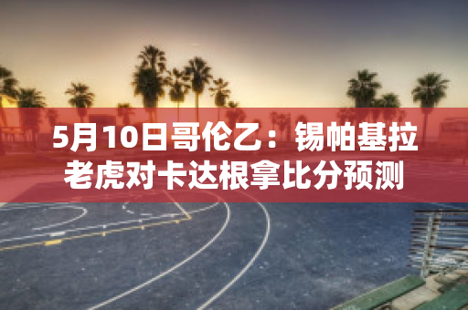 5月10日哥伦乙：锡帕基拉老虎对卡达根拿比分预测