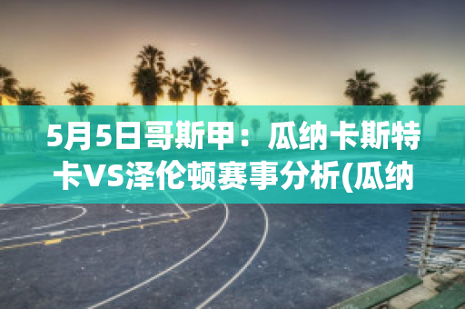 5月5日哥斯甲：瓜纳卡斯特卡VS泽伦顿赛事分析(瓜纳卡斯特省)