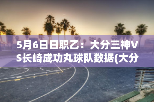 5月6日日职乙：大分三神VS长崎成功丸球队数据(大分三神对神户胜利预测)