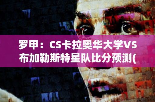 罗甲：CS卡拉奥华大学VS布加勒斯特星队比分预测(卡拉奥华大学足球俱乐部)