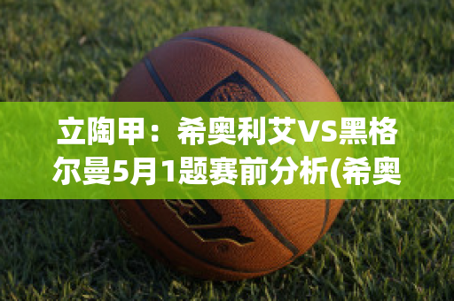 立陶甲：希奥利艾VS黑格尔曼5月1题赛前分析(希奥利艾战役)