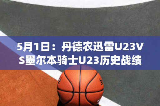 5月1日：丹德农迅雷U23VS墨尔本骑士U23历史战绩(丹德农城u21)