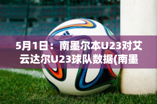 5月1日：南墨尔本U23对艾云达尔U23球队数据(南墨尔本vs丹德农迅雷)