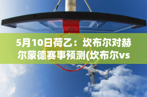 5月10日荷乙：坎布尔对赫尔蒙德赛事预测(坎布尔vs赫拉克勤比分预测)