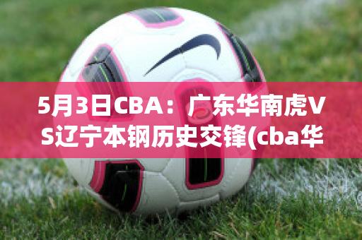 5月3日CBA：广东华南虎VS辽宁本钢历史交锋(cba华南虎队员名单)